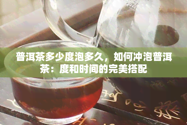 普洱茶多少度泡多久，如何冲泡普洱茶：度和时间的完美搭配