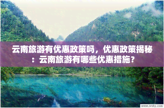 云南旅游有优惠政策吗，优惠政策揭秘：云南旅游有哪些优惠措施？