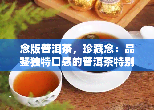 念版普洱茶，珍藏念：品鉴独特口感的普洱茶特别版