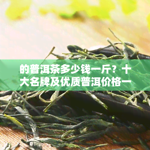 的普洱茶多少钱一斤？十大名牌及优质普洱价格一览