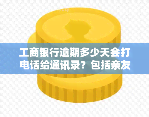 工商银行逾期多少天会打电话给通讯录？包括亲友、客服与上门，以及对个人的影响