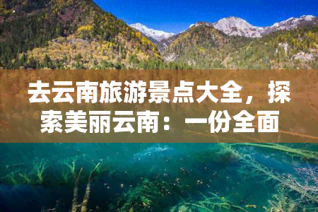 去云南旅游景点大全，探索美丽云南：一份全面的旅游景点大全