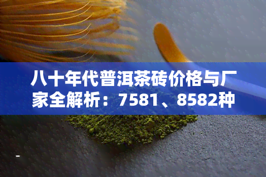 八十年代普洱茶砖价格与厂家全解析：7581、8582种类对比及购买建议