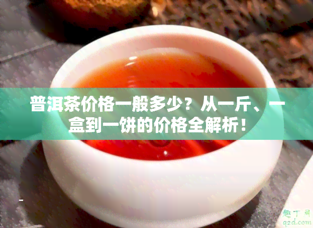 普洱茶价格一般多少？从一斤、一盒到一饼的价格全解析！