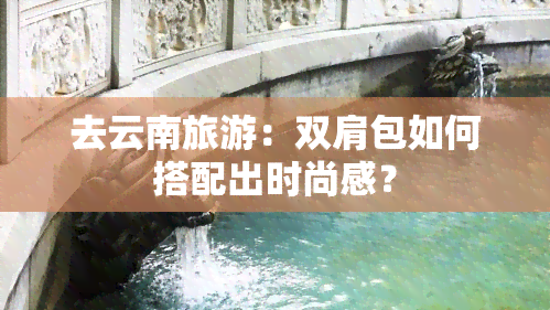 去云南旅游：双肩包如何搭配出时尚感？