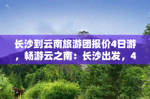 长沙到云南旅游团报价4日游，畅游云之南：长沙出发，4天3夜云南旅游团报价出炉！