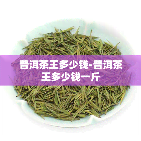 普洱茶王多少钱-普洱茶王多少钱一斤