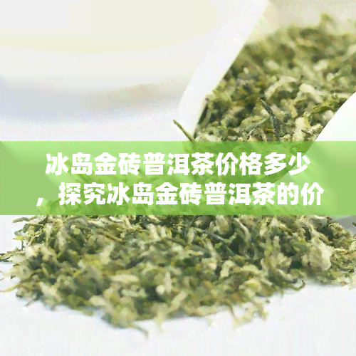 冰岛金砖普洱茶价格多少，探究冰岛金砖普洱茶的价格，深度解析其价值所在