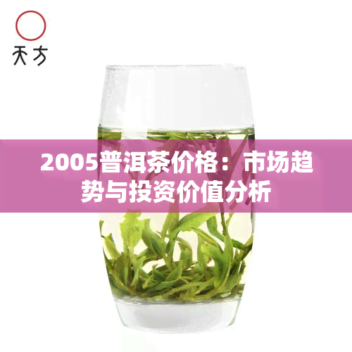 2005普洱茶价格：市场趋势与投资价值分析