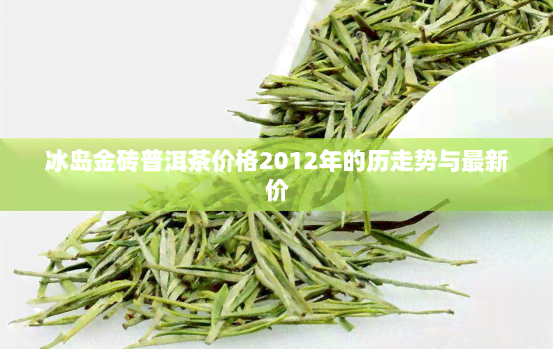 冰岛金砖普洱茶价格2012年的历走势与最新价