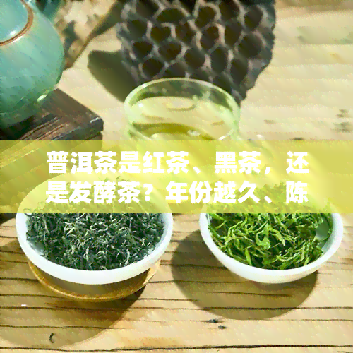 普洱茶是红茶、黑茶，还是发酵茶？年份越久、陈化程度如何影响其品质？