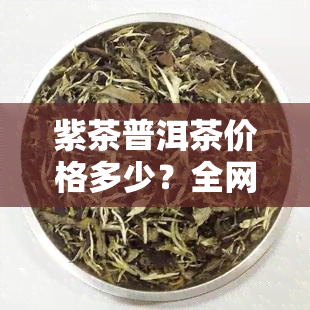 紫茶普洱茶价格多少？全网最全查询与图片一览