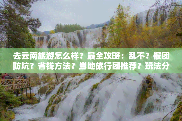 去云南旅游怎么样？最全攻略：乱不？报团防坑？省钱方法？当地旅行团推荐？玩法分享！