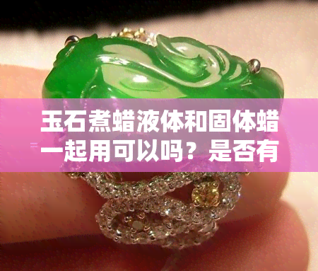 玉石煮蜡液体和固体蜡一起用可以吗？是否有？ 视频解析