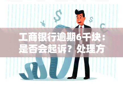 工商银行逾期6千块：是否会起诉？处理方法及后果探讨