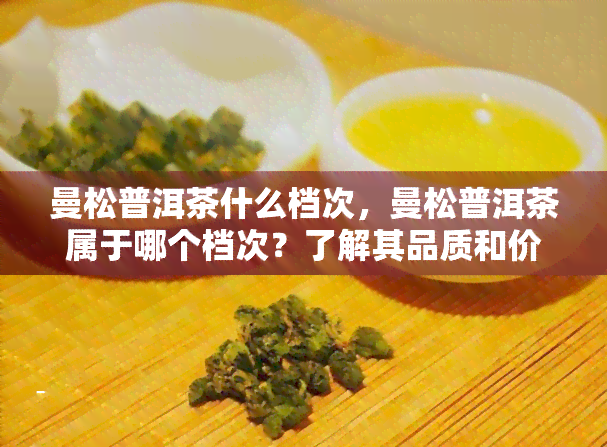 曼松普洱茶什么档次，曼松普洱茶属于哪个档次？了解其品质和价值