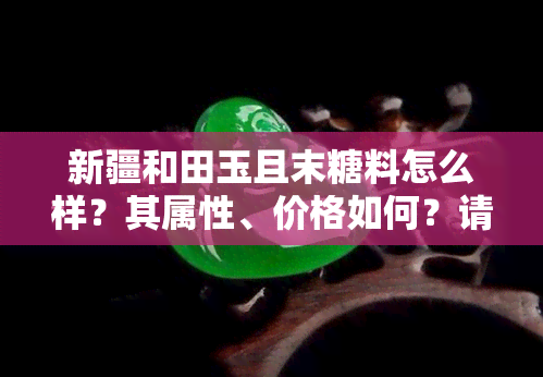 新疆和田玉且末糖料怎么样？其属性、价格如何？请看下文详解，附上精美糖白料图片。