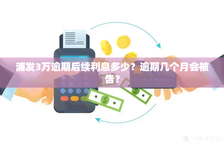 浦发3万逾期后续利息多少？逾期几个月会被告？