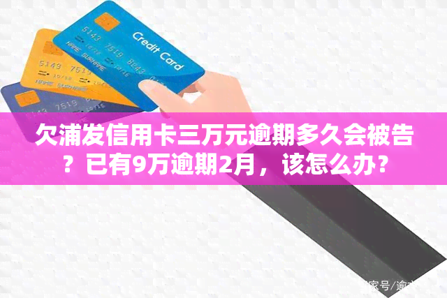 欠浦发信用卡三万元逾期多久会被告？已有9万逾期2月，该怎么办？