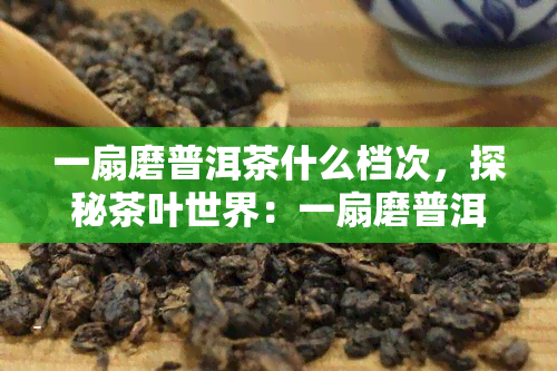 一扇磨普洱茶什么档次，探秘茶叶世界：一扇磨普洱茶的品级与价值解析