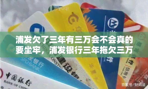 浦发欠了三年有三万会不会真的要坐牢，浦发银行三年拖欠三万债务，是否可能面临牢狱之灾？