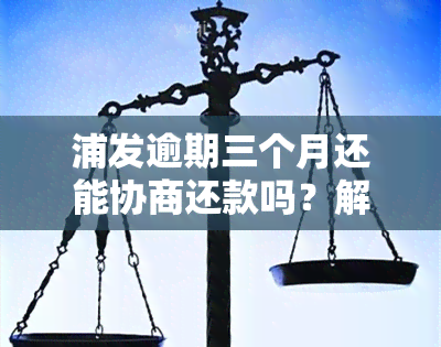 浦发逾期三个月还能协商还款吗？解决方案分享