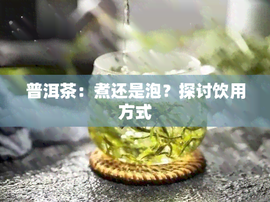 普洱茶：煮还是泡？探讨饮用方式