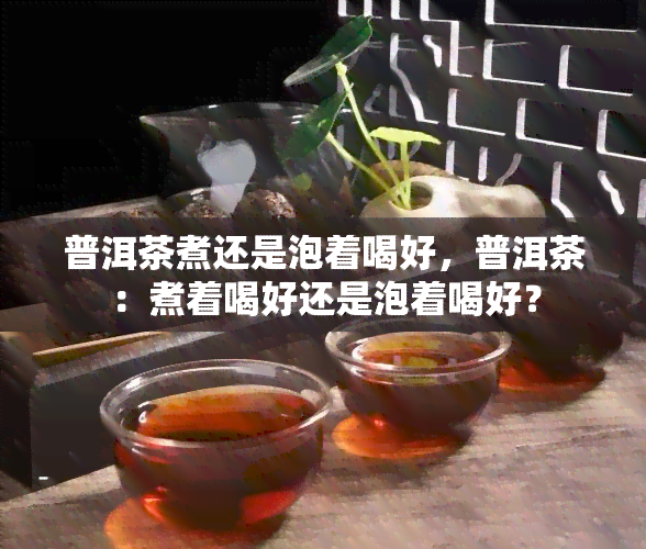 普洱茶煮还是泡着喝好，普洱茶：煮着喝好还是泡着喝好？