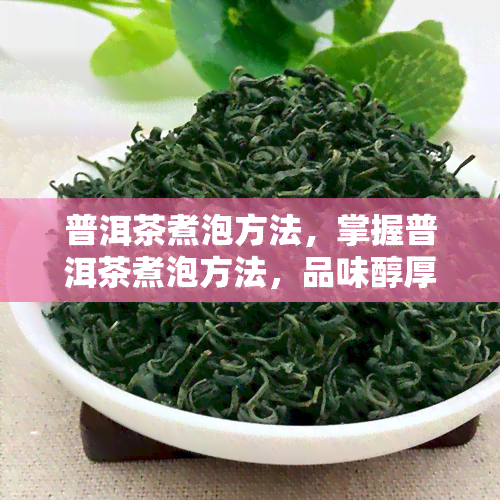 普洱茶煮泡方法，掌握普洱茶煮泡方法，品味醇厚韵味