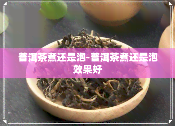 普洱茶煮还是泡-普洱茶煮还是泡效果好