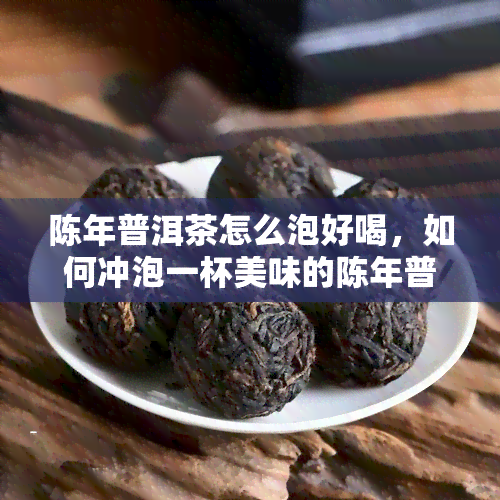 陈年普洱茶怎么泡好喝，如何冲泡一杯美味的陈年普洱茶？