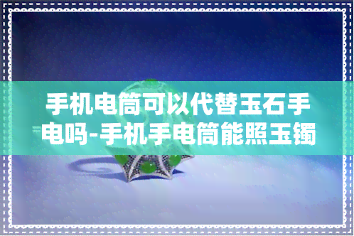 手机电筒可以代替玉石手电吗-手机手电筒能照玉镯吗