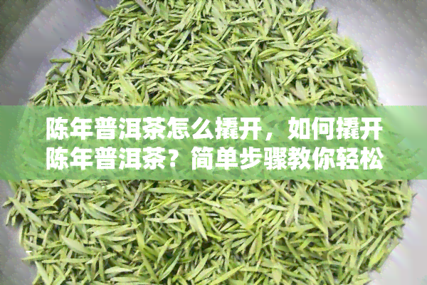 陈年普洱茶怎么撬开，如何撬开陈年普洱茶？简单步骤教你轻松入门！