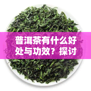 普洱茶有什么好处与功效？探讨其作用及喝茶的优点