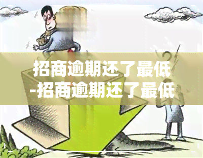 招商逾期还了更低-招商逾期还了更低还是逾期