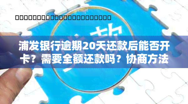 浦发银行逾期20天还款后能否开卡？需要全额还款吗？协商方法是什么？