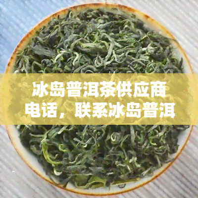 冰岛普洱茶供应商电话，联系冰岛普洱茶供应商：获取最新电话信息