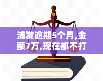 浦发逾期5个月,金额7万,现在都不打电话，浦发银行信用卡逾期五个月，七万元仍未归还，银行为何不再？