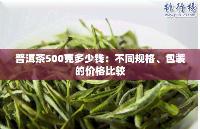 普洱茶500克多少钱：不同规格、包装的价格比较