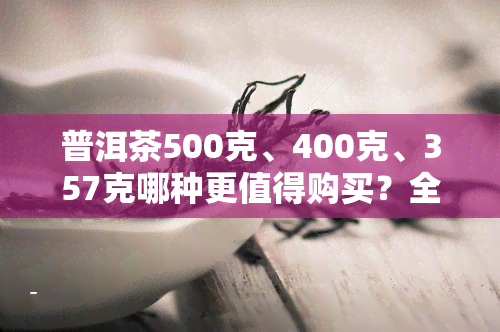 普洱茶500克、400克、357克哪种更值得购买？全网热销款大比拼！