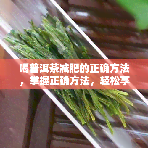 喝普洱茶减肥的正确方法，掌握正确方法，轻松享受普洱茶带来的健减重效果