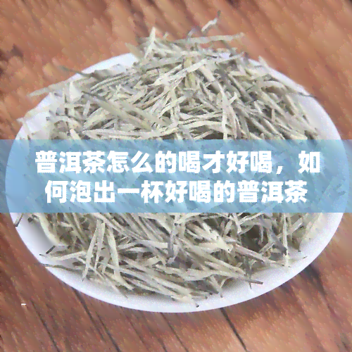 普洱茶怎么的喝才好喝，如何泡出一杯好喝的普洱茶？