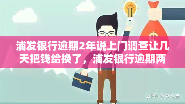 浦发银行逾期2年说上门调查让几天把钱给换了，浦发银行逾期两年，称将上门调查并要求几天内偿还欠款