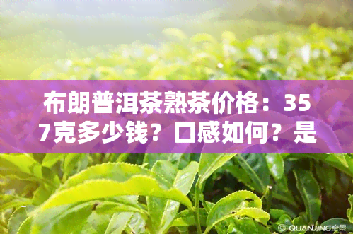 布朗普洱茶熟茶价格：357克多少钱？口感如何？是否好喝？