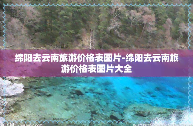 绵阳去云南旅游价格表图片-绵阳去云南旅游价格表图片大全