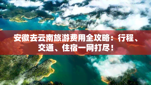 安徽去云南旅游费用全攻略：行程、交通、住宿一网打尽！