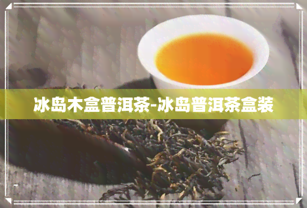 冰岛木盒普洱茶-冰岛普洱茶盒装