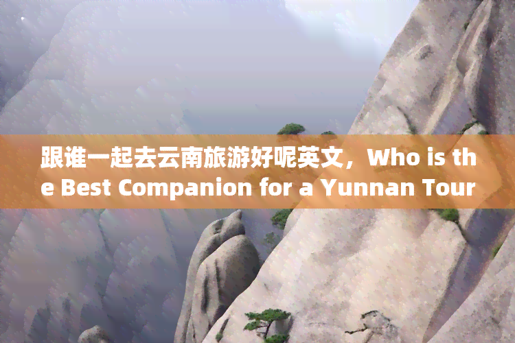 跟谁一起去云南旅游好呢英文，Who is the Best Companion for a Yunnan Tour?