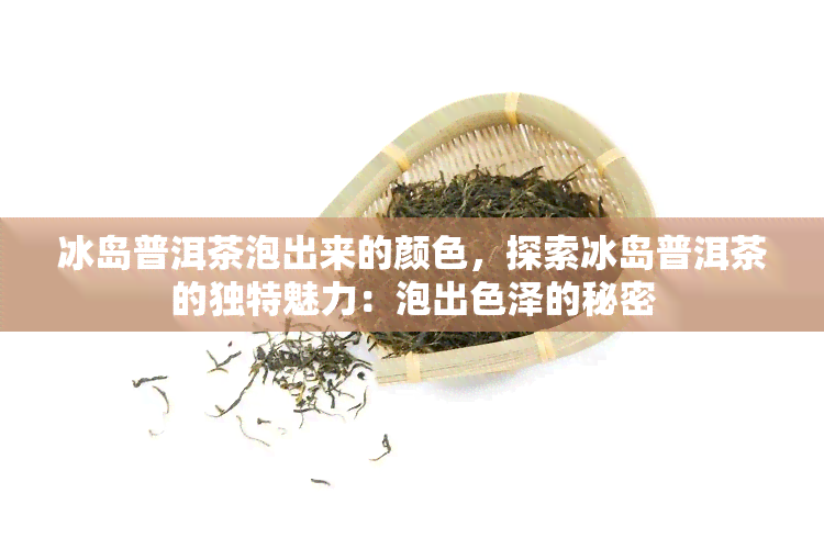 冰岛普洱茶泡出来的颜色，探索冰岛普洱茶的独特魅力：泡出色泽的秘密