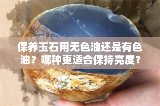 保养玉石用无色油还是有色油？哪种更适合保持亮度？